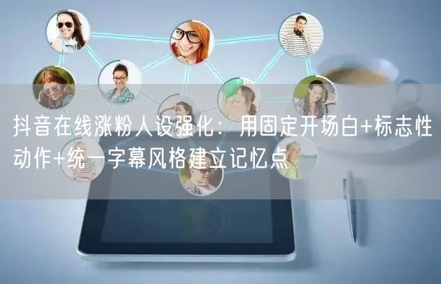 抖音在线涨粉人设强化：用固定开场白+标志性动作+统一字幕风格