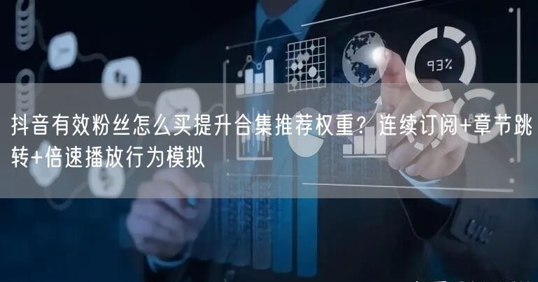抖音有效粉丝怎么买提升合集推荐权重？连续订阅+章节跳转+倍速