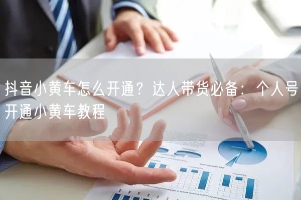 抖音小黄车怎么开通？达人带货必备：个人号开通小黄车教程