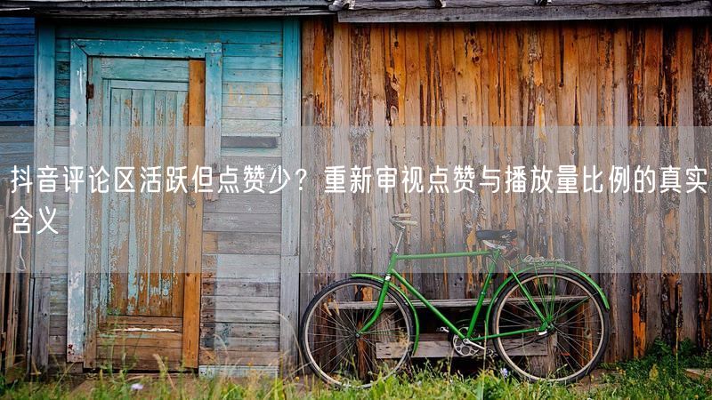 抖音评论区活跃但点赞少？重新审视点赞与播放量比例的真实含义