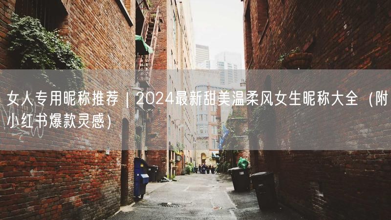 女人专用昵称推荐｜2024最新甜美温柔风女生昵称大全（附小红