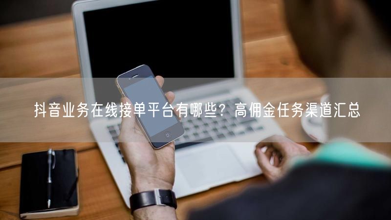抖音业务在线接单平台有哪些？高佣金任务渠道汇总