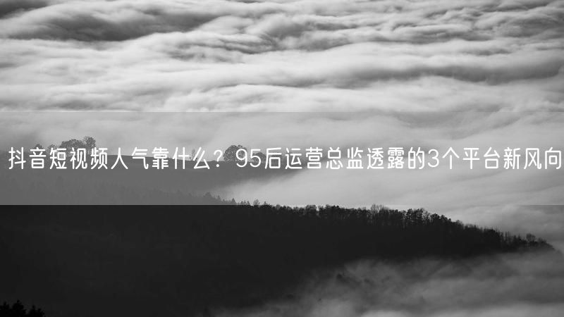 抖音短视频人气靠什么？95后运营总监透露的3个平台新风向