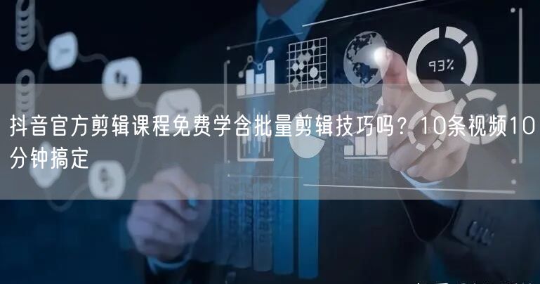 抖音官方剪辑课程免费学含批量剪辑技巧吗？10条视频10分钟搞
