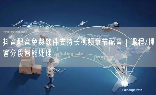 抖音配音免费软件支持长视频章节配音｜课程/播客分段智能处理
