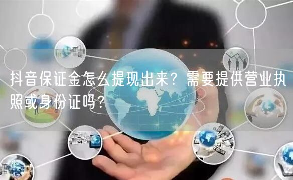 抖音保证金怎么提现出来？需要提供营业执照或身份证吗？