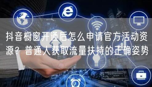 抖音橱窗开通后怎么申请官方活动资源？普通人获取流量扶持的正确