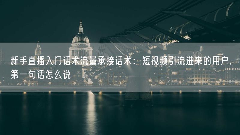 新手直播入门话术流量承接话术：短视频引流进来的用户，第一句话