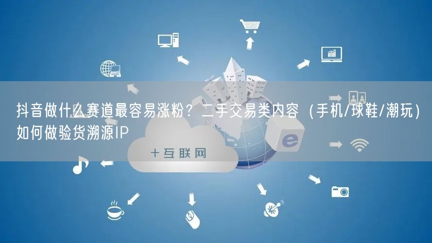 抖音做什么赛道最容易涨粉？二手交易类内容（手机/球鞋/潮玩）