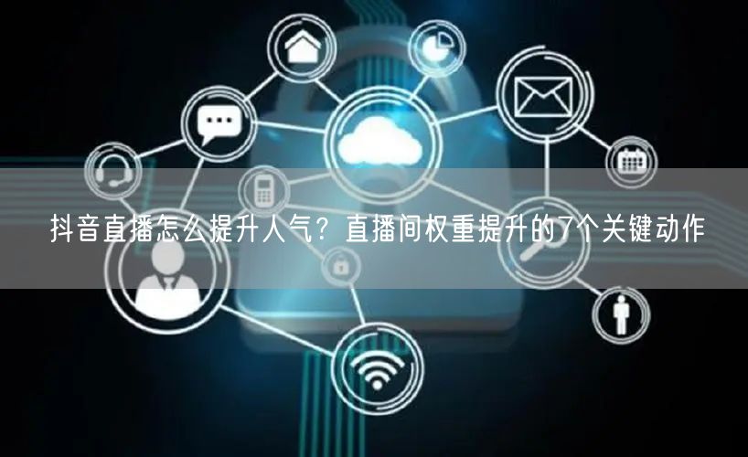 抖音直播怎么提升人气？直播间权重提升的7个关键动作