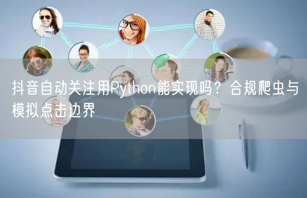 抖音自动关注用Python能实现吗？合规爬虫与模拟点击边界