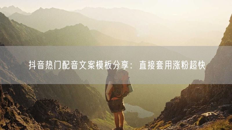 抖音热门配音文案模板分享：直接套用涨粉超快