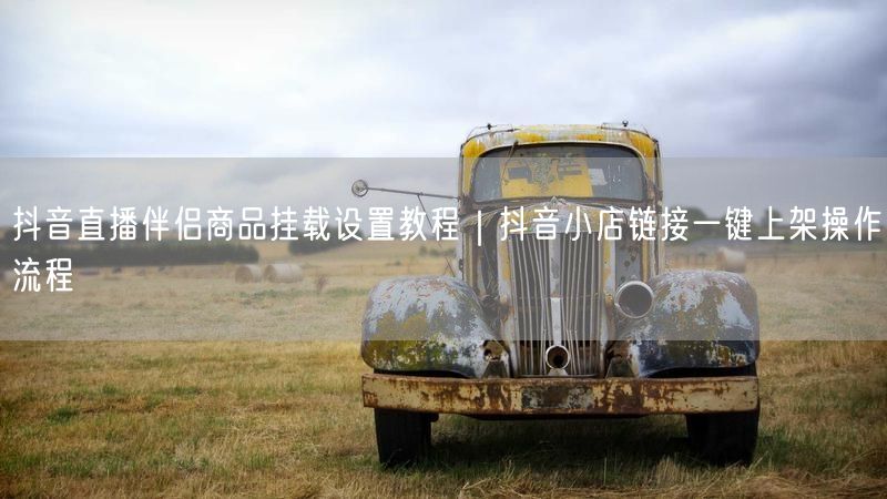 抖音直播伴侣商品挂载设置教程｜抖音小店链接一键上架操作流程