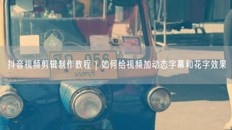 抖音视频剪辑制作教程｜如何给视频加动态字幕和花字效果