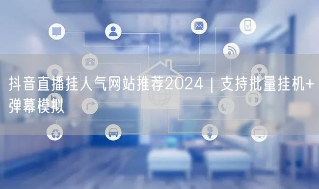 抖音直播挂人气网站推荐2024｜支持批量挂机+弹幕模拟