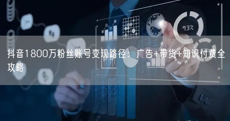 抖音1800万粉丝账号变现路径：广告+带货+知识付费全攻略