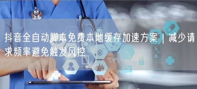 抖音全自动脚本免费本地缓存加速方案｜减少请求频率避免触发风控