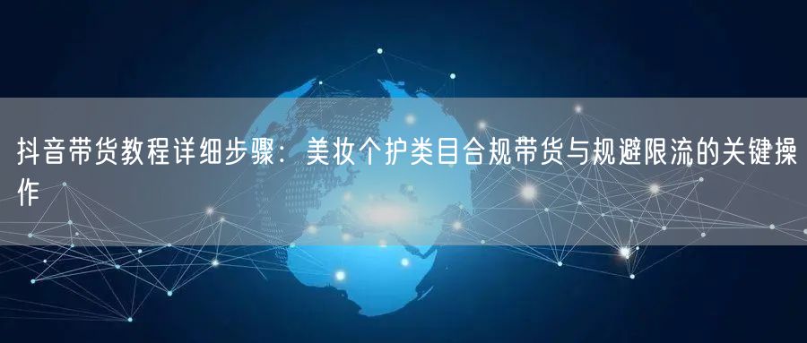 抖音带货教程详细步骤：美妆个护类目合规带货与规避限流的关键操