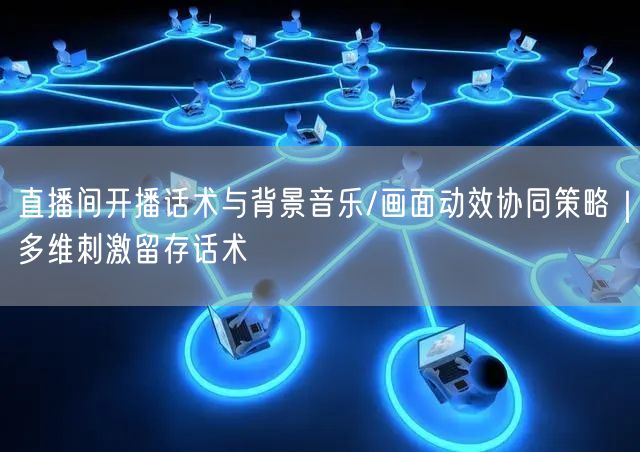 直播间开播话术与背景音乐/画面动效协同策略｜多维刺激留存话术