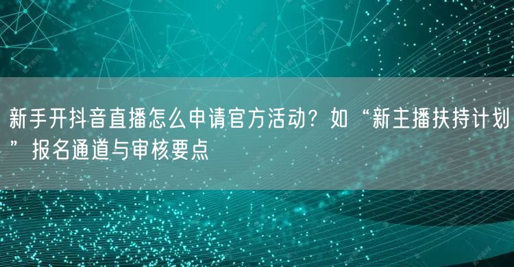 新手开抖音直播怎么申请官方活动？如“新主播扶持计划”报名通道