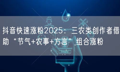抖音快速涨粉2025：三农类创作者借助“节气+农事+方言”组