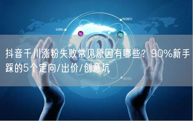 抖音千川涨粉失败常见原因有哪些？90%新手踩的5个定向/出价