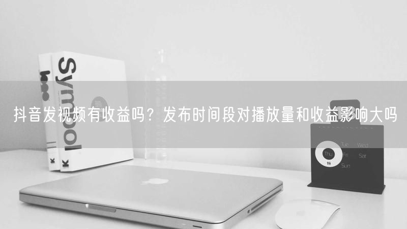 抖音发视频有收益吗？发布时间段对播放量和收益影响大吗