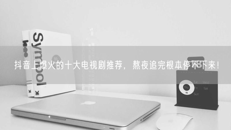 抖音上爆火的十大电视剧推荐，熬夜追完根本停不下来！