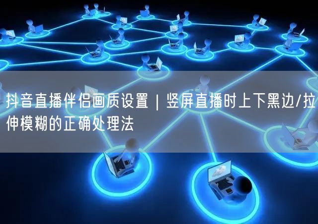 抖音直播伴侣画质设置｜竖屏直播时上下黑边/拉伸模糊的正确处理