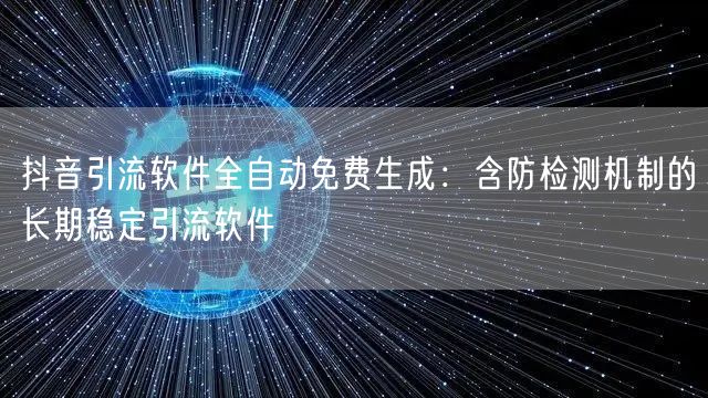 抖音引流软件全自动免费生成：含防检测机制的长期稳定引流软件