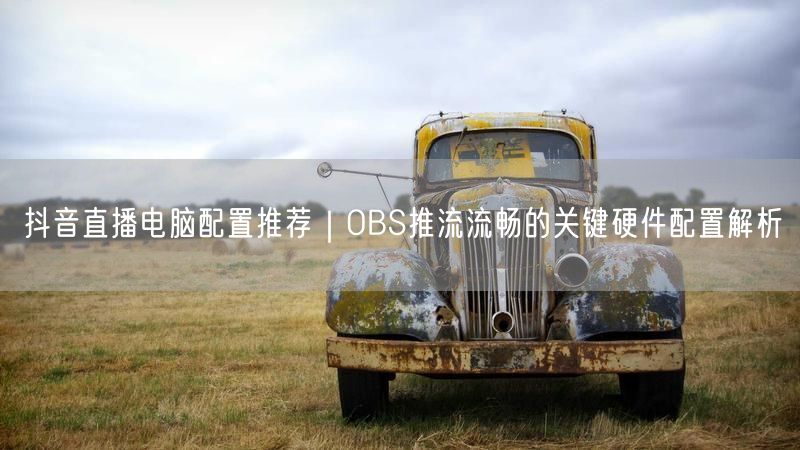 抖音直播电脑配置推荐｜OBS推流流畅的关键硬件配置解析