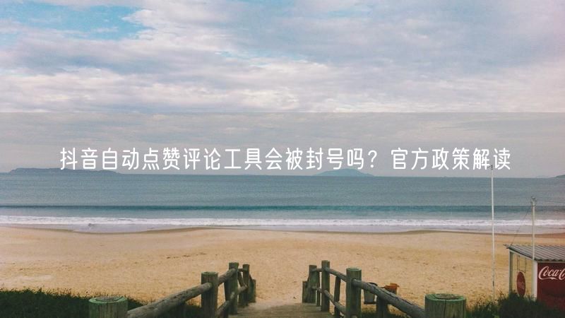 抖音自动点赞评论工具会被封号吗？官方政策解读