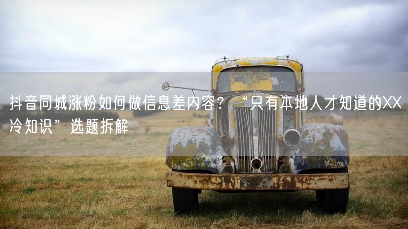 抖音同城涨粉如何做信息差内容？“只有本地人才知道的XX冷知识