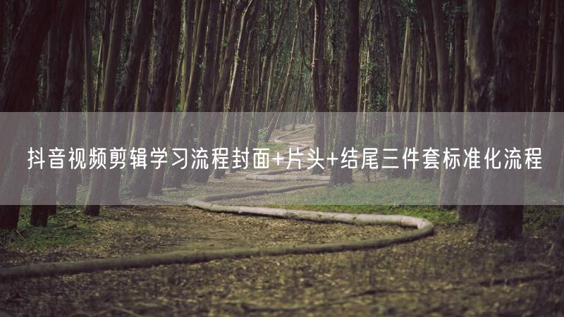 抖音视频剪辑学习流程封面+片头+结尾三件套标准化流程