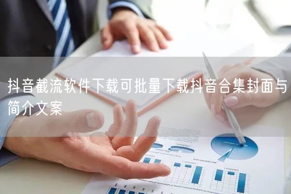 抖音截流软件下载可批量下载抖音合集封面与简介文案