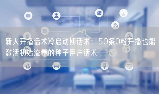新人开播话术冷启动期话术：50条0粉开播也能激活初始流量的种