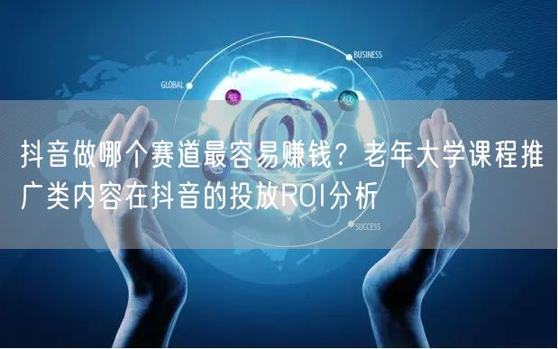 抖音做哪个赛道最容易赚钱？老年大学课程推广类内容在抖音的投放