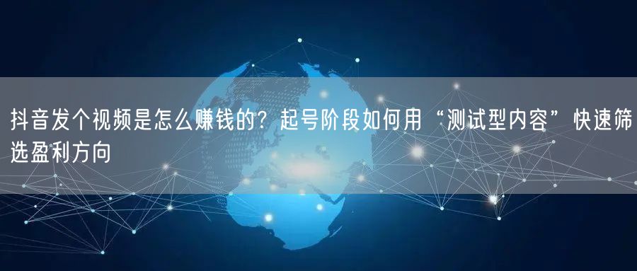 抖音发个视频是怎么赚钱的？起号阶段如何用“测试型内容”快速筛