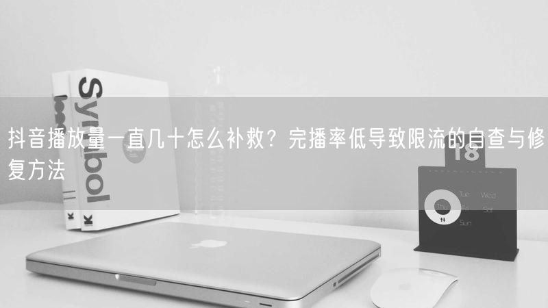 抖音播放量一直几十怎么补救？完播率低导致限流的自查与修复方法