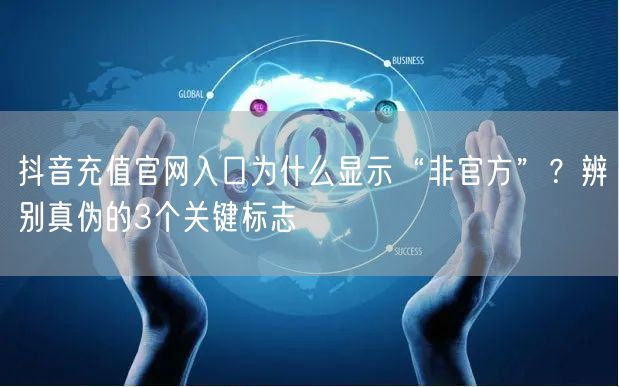 抖音充值官网入口为什么显示“非官方”？辨别真伪的3个关键标志
