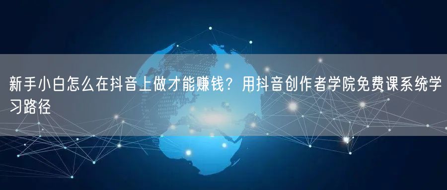 新手小白怎么在抖音上做才能赚钱？用抖音创作者学院免费课系统学