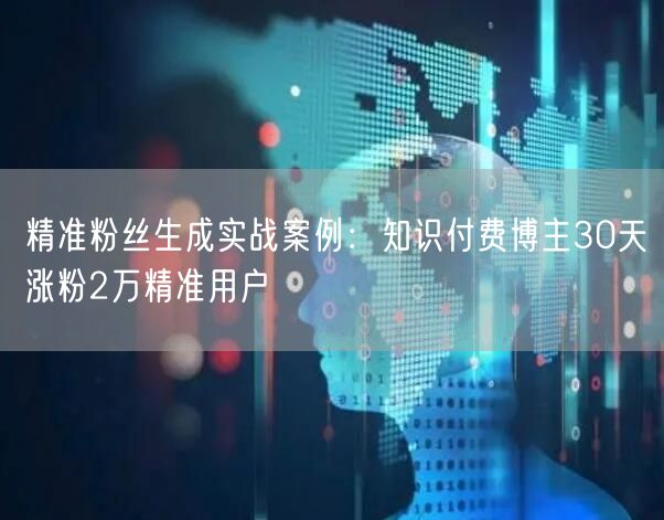 精准粉丝生成实战案例：知识付费博主30天涨粉2万精准用户