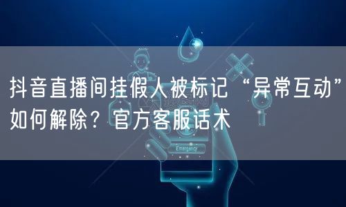 抖音直播间挂假人被标记“异常互动”如何解除？官方客服话术