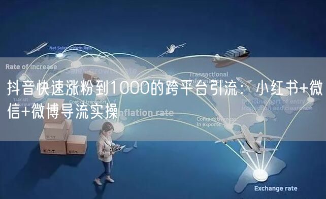 抖音快速涨粉到1000的跨平台引流：小红书+微信+微博导流实