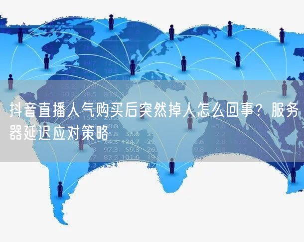 抖音直播人气购买后突然掉人怎么回事？服务器延迟应对策略