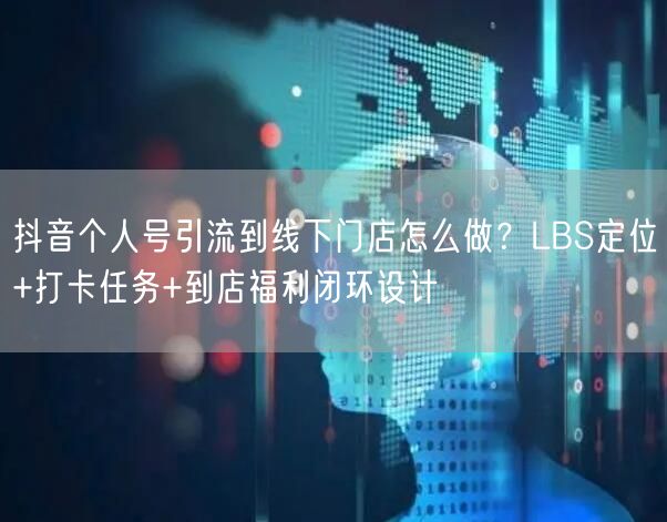 抖音个人号引流到线下门店怎么做？LBS定位+打卡任务+到店福