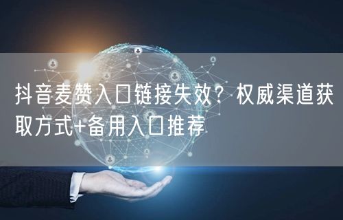 抖音麦赞入口链接失效？权威渠道获取方式+备用入口推荐
