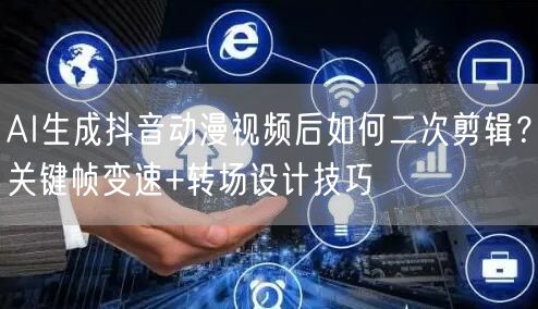 AI生成抖音动漫视频后如何二次剪辑？关键帧变速+转场设计技巧