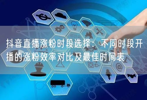 抖音直播涨粉时段选择：不同时段开播的涨粉效率对比及最佳时间表
