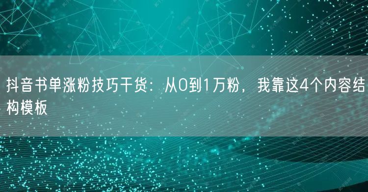 抖音书单涨粉技巧干货:从0到1万粉,我靠这4个内容结构模板